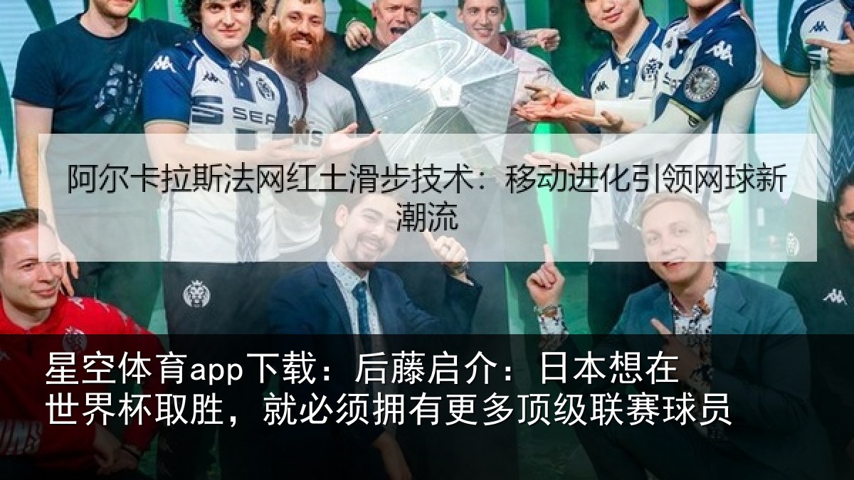 星空体育app下载:后藤启介:日本想在世界杯取胜,就必须拥有更多顶级联赛球员