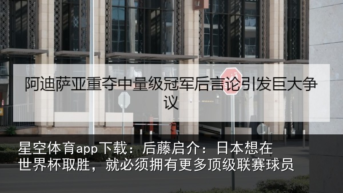 星空体育app下载:后藤启介:日本想在世界杯取胜,就必须拥有更多顶级联赛球员