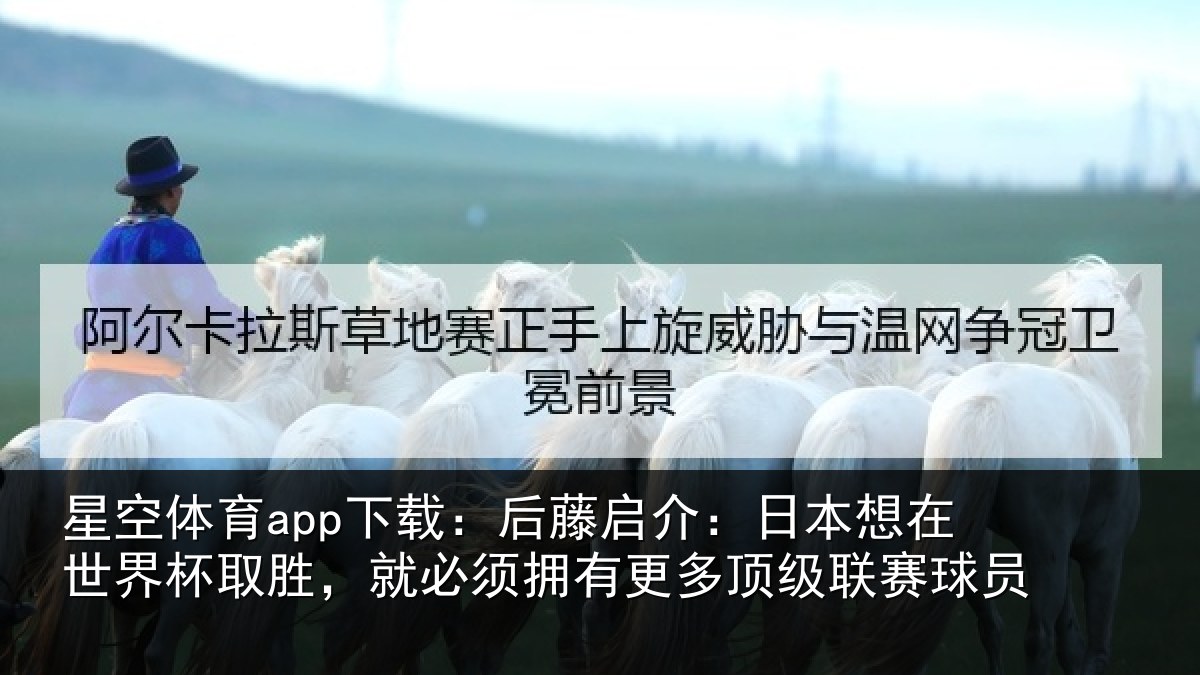 星空体育app下载:后藤启介:日本想在世界杯取胜,就必须拥有更多顶级联赛球员