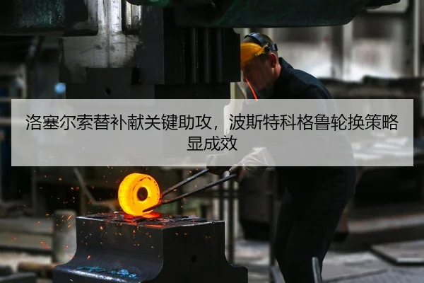 洛塞尔索替补献关键助攻，波斯特科格鲁轮换策略显成效