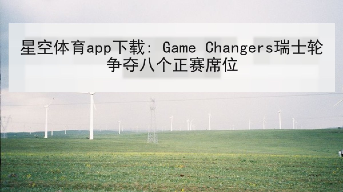 星空体育app下载: Game Changers瑞士轮争夺八个正赛席位 星空体育app下载: Game Changers瑞士轮争夺八个正赛席位