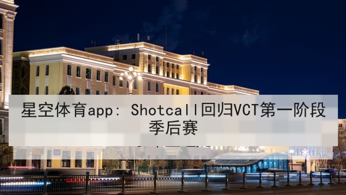 星空体育app: Shotcall回归VCT第一阶段季后赛