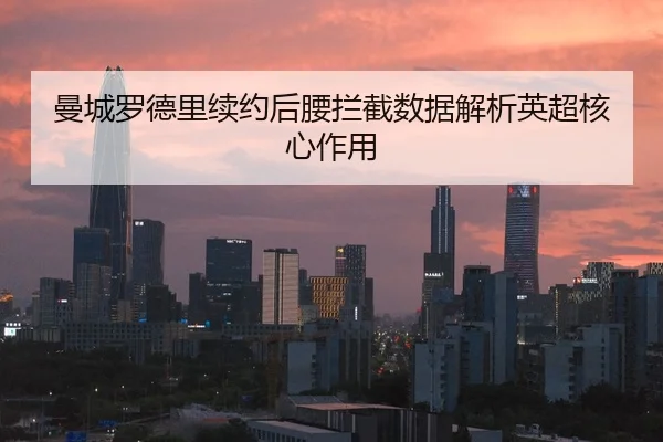 曼城罗德里续约后腰拦截数据解析英超核心作用