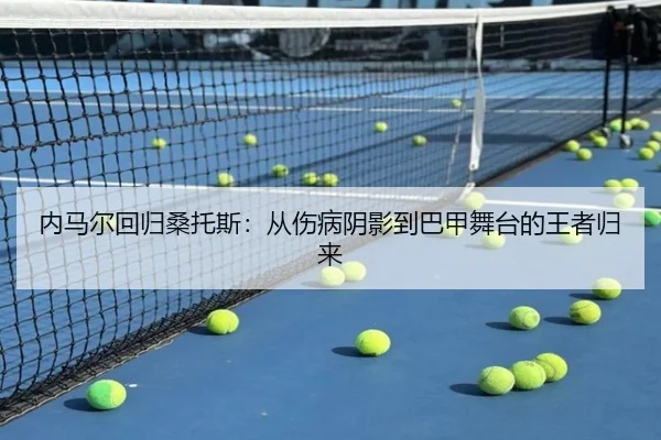 内马尔回归桑托斯：从伤病阴影到巴甲舞台的王者归来