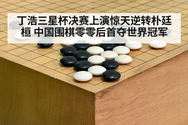丁浩三星杯决赛上演惊天逆转朴廷桓 中国围棋零零后首夺世界冠军