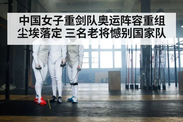 中国女子重剑队奥运阵容重组尘埃落定 三名老将憾别国家队