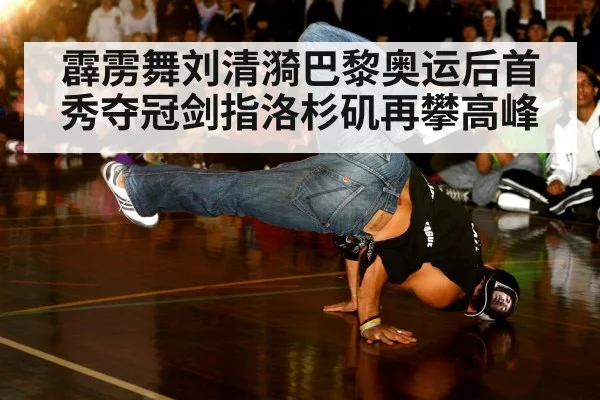 霹雳舞刘清漪巴黎奥运后首秀夺冠剑指洛杉矶再攀高峰