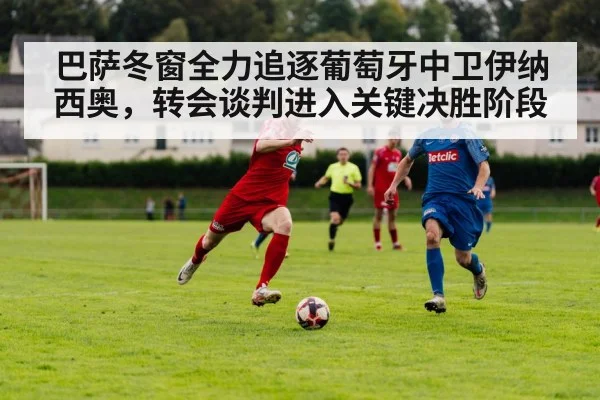 巴萨冬窗全力追逐葡萄牙中卫伊纳西奥,转会谈判进入关键决胜阶段