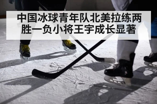 中国冰球青年队北美拉练两胜一负小将王宇成长显著