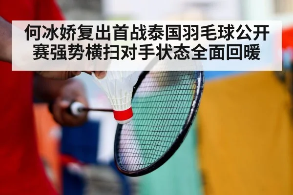 何冰娇复出首战泰国羽毛球公开赛强势横扫对手状态全面回暖