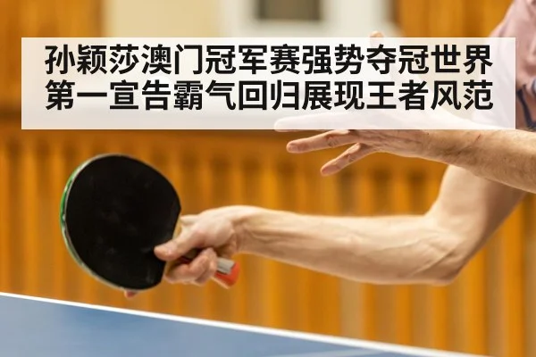 孙颖莎澳门冠军赛强势夺冠世界第一宣告霸气回归展现王者风范