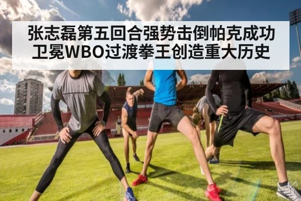张志磊第五回合强势击倒帕克成功卫冕WBO过渡拳王创造重大历史