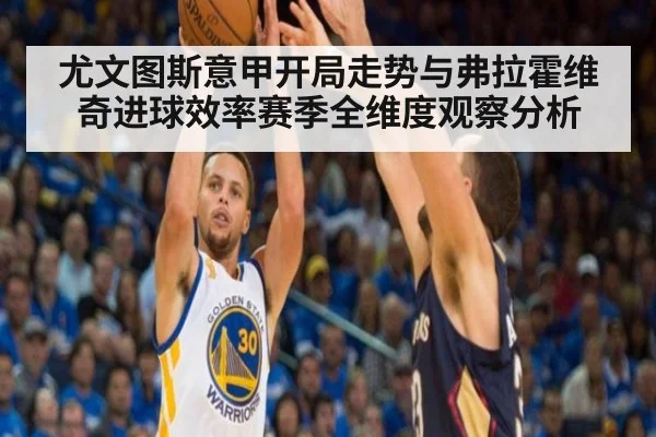 尤文图斯意甲开局走势与弗拉霍维奇进球效率赛季全维度观察分析