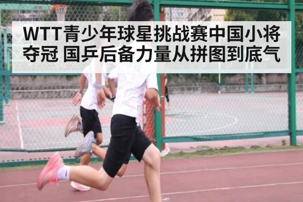 WTT青少年球星挑战赛中国小将夺冠 国乒后备力量从拼图到底气