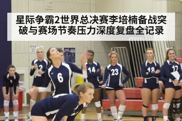 星际争霸2世界总决赛李培楠备战突破与赛场节奏压力深度复盘全记录